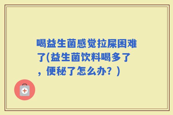 喝益生菌感觉拉屎困难了(益生菌饮料喝多了，了怎么办？)