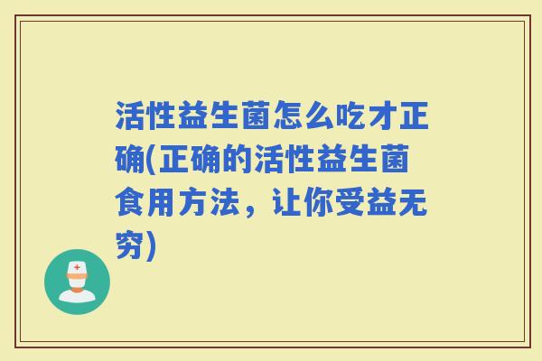 活性益生菌怎么吃才正确(正确的活性益生菌食用方法，让你受益无穷)