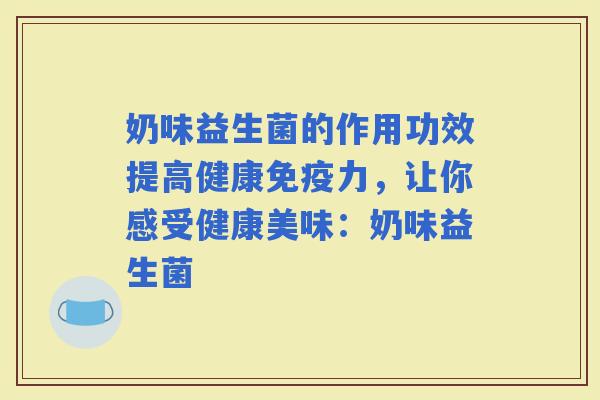 奶味益生菌的作用功效提高健康力，让你感受健康美味：奶味益生菌