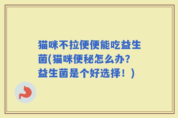 猫咪不拉便便能吃益生菌(猫咪怎么办？益生菌是个好选择！)