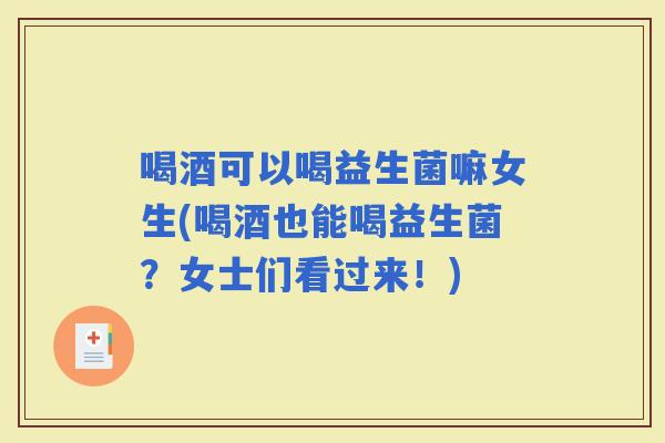 喝酒可以喝益生菌嘛女生(喝酒也能喝益生菌？女士们看过来！)