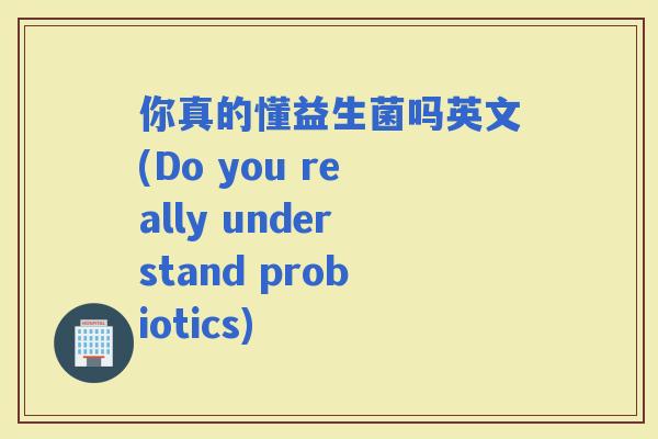 你真的懂益生菌吗英文(Do you really understand probiotics)