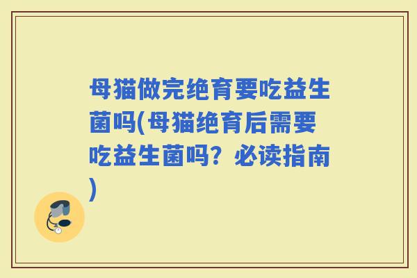 母猫做完绝育要吃益生菌吗(母猫绝育后需要吃益生菌吗？必读指南)