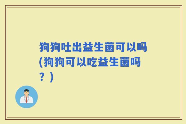 狗狗吐出益生菌可以吗(狗狗可以吃益生菌吗？)