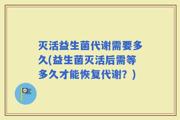 灭活益生菌代谢需要多久(益生菌灭活后需等多久才能恢复代谢？)