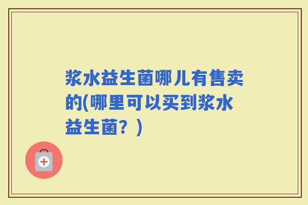 浆水益生菌哪儿有售卖的(哪里可以买到浆水益生菌？)
