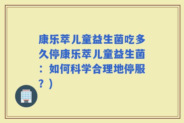 康乐萃儿童益生菌吃多久停康乐萃儿童益生菌：如何科学合理地停服？)