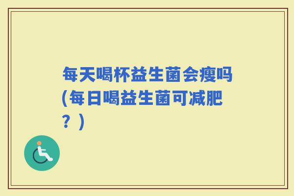 每天喝杯益生菌会瘦吗(每日喝益生菌可？)