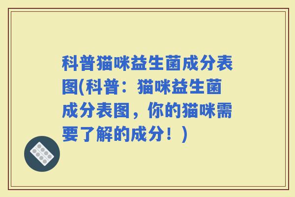 科普猫咪益生菌成分表图(科普：猫咪益生菌成分表图，你的猫咪需要了解的成分！)