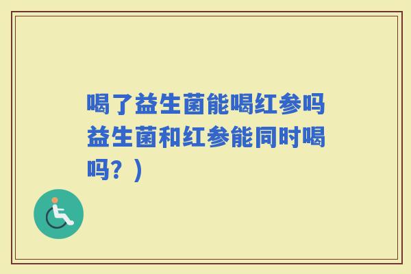 喝了益生菌能喝红参吗益生菌和红参能同时喝吗？)