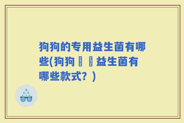 狗狗的专用益生菌有哪些(狗狗專屬益生菌有哪些款式？)