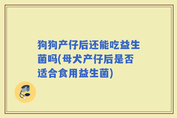 狗狗产仔后还能吃益生菌吗(母犬产仔后是否适合食用益生菌)