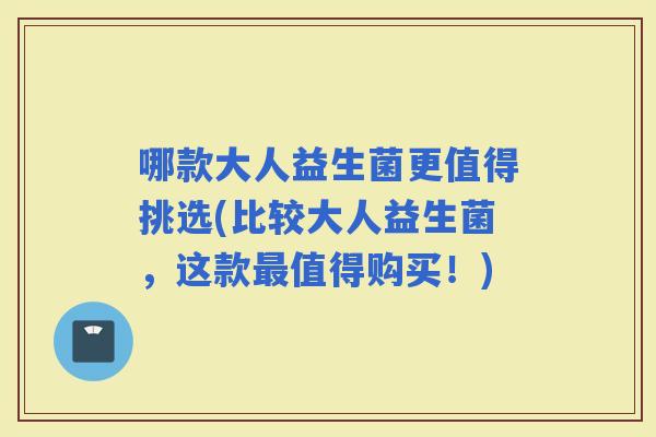哪款大人益生菌更值得挑选(比较大人益生菌，这款值得购买！)