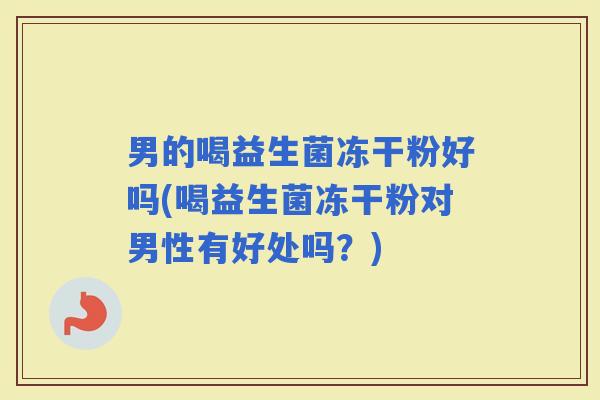 男的喝益生菌冻干粉好吗(喝益生菌冻干粉对男性有好处吗？)