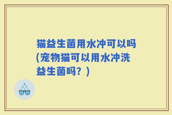 猫益生菌用水冲可以吗(宠物猫可以用水冲洗益生菌吗？)