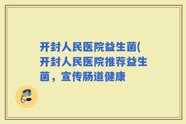 开封人民医院益生菌(开封人民医院推荐益生菌，宣传肠道健康