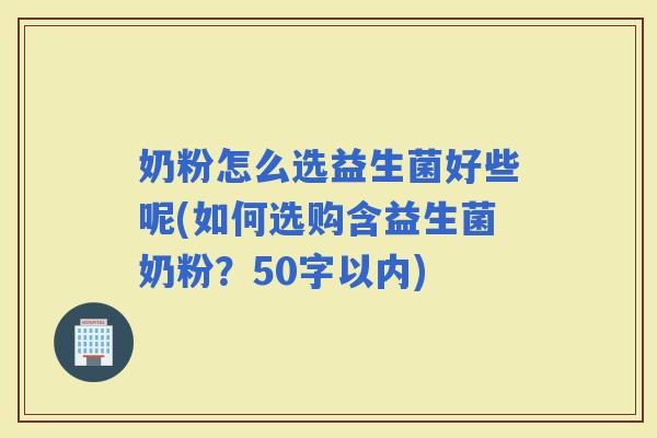 奶粉怎么选益生菌好些呢(如何选购含益生菌奶粉？50字以内)