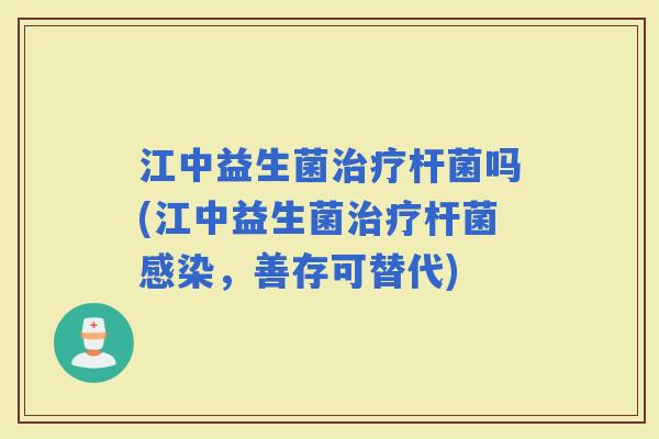 江中益生菌杆菌吗(江中益生菌杆菌，善存可替代)