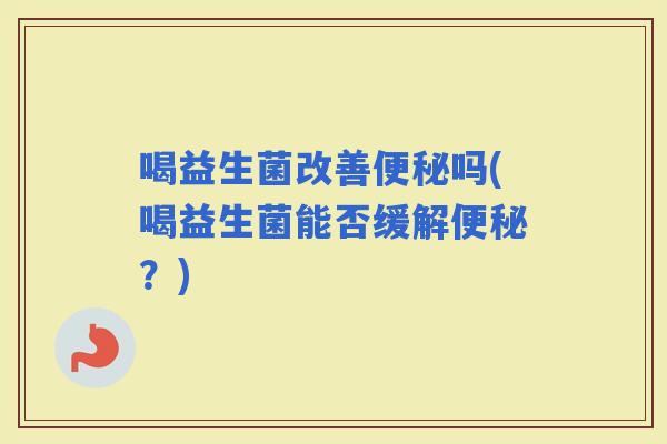 喝益生菌改善吗(喝益生菌能否缓解？)
