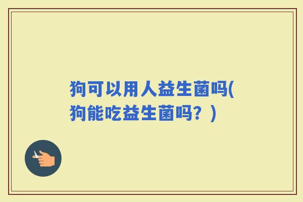 狗可以用人益生菌吗(狗能吃益生菌吗？)