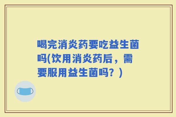 喝完药要吃益生菌吗(饮用药后，需要服用益生菌吗？)