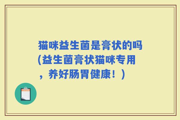 猫咪益生菌是膏状的吗(益生菌膏状猫咪专用，养好肠胃健康！)