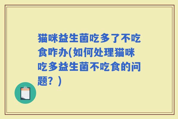 猫咪益生菌吃多了不吃食咋办(如何处理猫咪吃多益生菌不吃食的问题？)