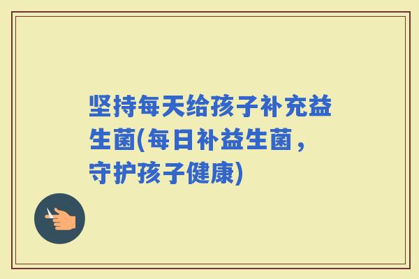 坚持每天给孩子补充益生菌(每日补益生菌，守护孩子健康)