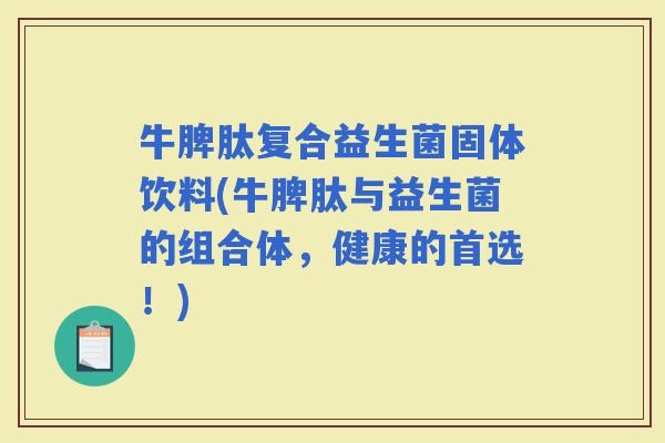 牛脾肽复合益生菌固体饮料(牛脾肽与益生菌的组合体，健康的首选！)