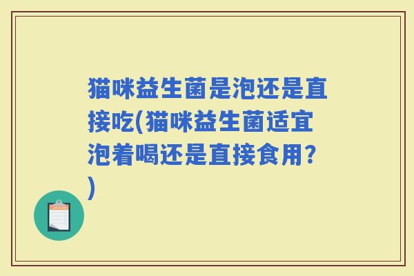 猫咪益生菌是泡还是直接吃(猫咪益生菌适宜泡着喝还是直接食用？)
