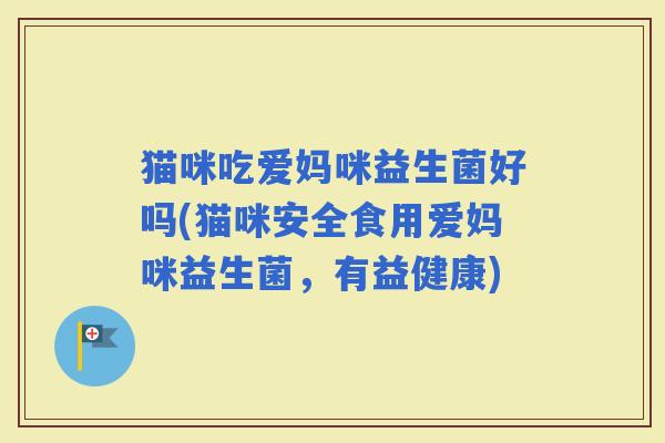 猫咪吃爱妈咪益生菌好吗(猫咪安全食用爱妈咪益生菌，有益健康)