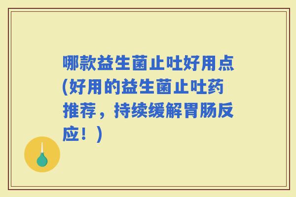 哪款益生菌止吐好用点(好用的益生菌止吐药推荐，持续缓解反应！)