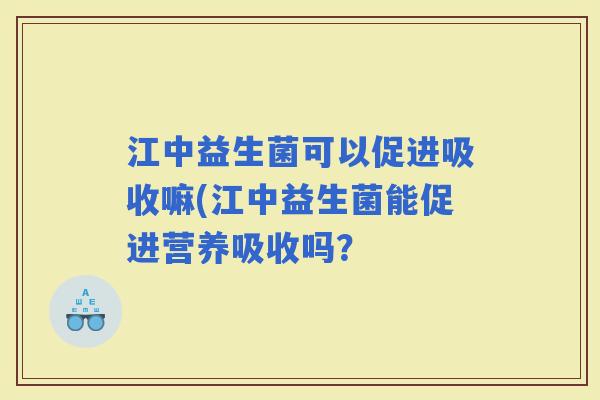 江中益生菌可以促进吸收嘛(江中益生菌能促进营养吸收吗？