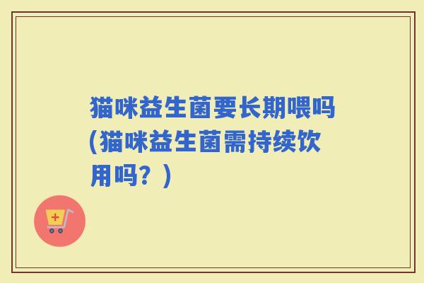 猫咪益生菌要长期喂吗(猫咪益生菌需持续饮用吗？)