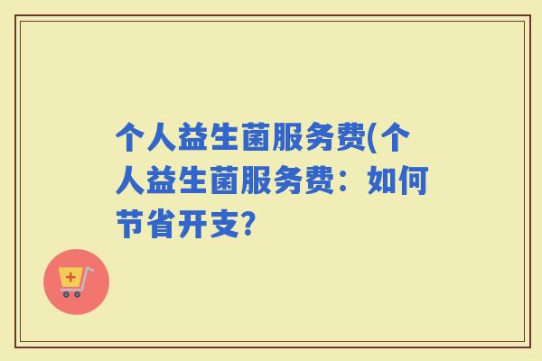 个人益生菌服务费(个人益生菌服务费：如何节省开支？
