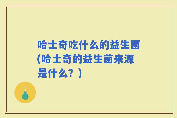 哈士奇吃什么的益生菌(哈士奇的益生菌来源是什么？)