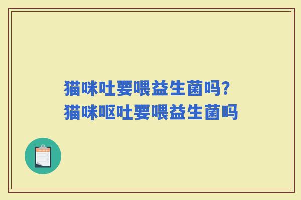猫咪吐要喂益生菌吗？猫咪要喂益生菌吗