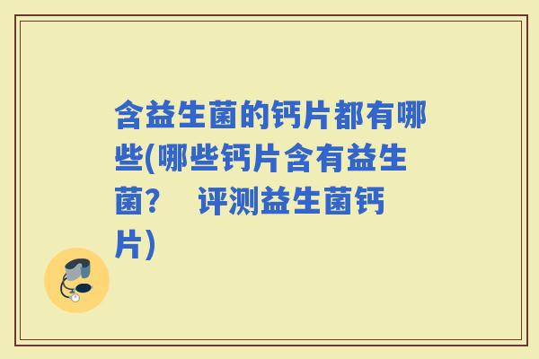 含益生菌的钙片都有哪些(哪些钙片含有益生菌？  评测益生菌钙片)