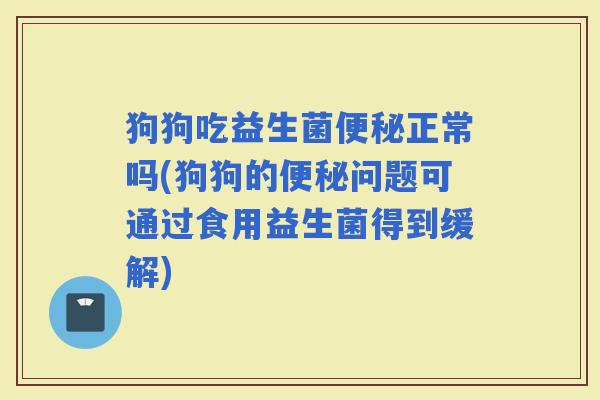 狗狗吃益生菌正常吗(狗狗的问题可通过食用益生菌得到缓解)