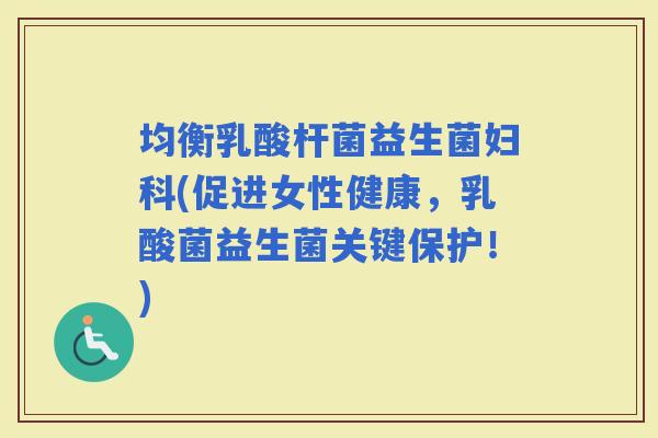 均衡乳酸杆菌益生菌(促进女性健康，乳酸菌益生菌关键保护！)