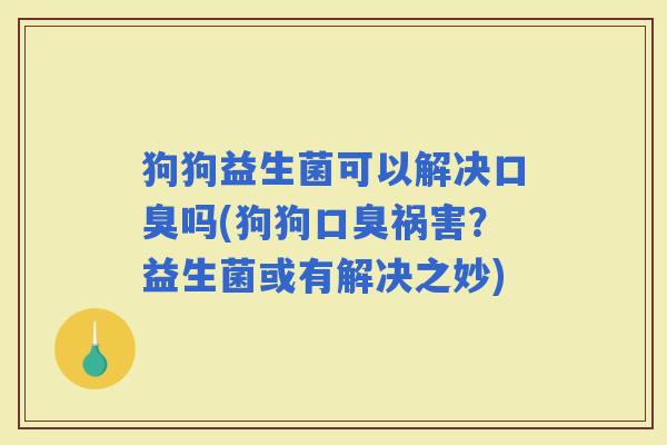 狗狗益生菌可以解决吗(狗狗祸害？益生菌或有解决之妙)