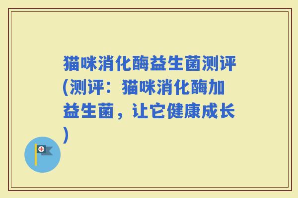 猫咪消化酶益生菌测评(测评：猫咪消化酶加益生菌，让它健康成长)
