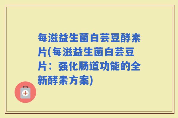 每滋益生菌白芸豆酵素片(每滋益生菌白芸豆片：强化肠道功能的全新酵素方案)
