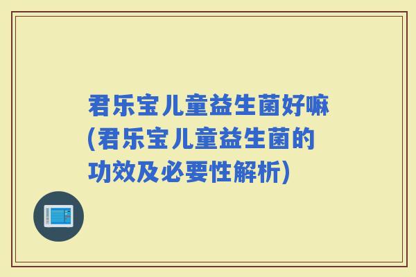 君乐宝儿童益生菌好嘛(君乐宝儿童益生菌的功效及必要性解析)