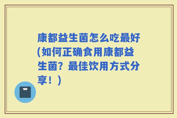 康都益生菌怎么吃好(如何正确食用康都益生菌？佳饮用方式分享！)