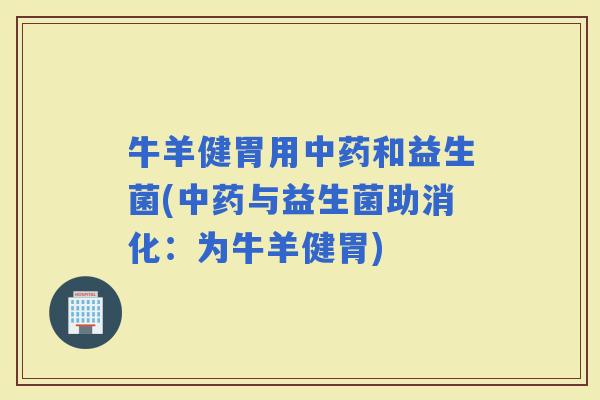 牛羊健胃用和益生菌(与益生菌助消化：为牛羊健胃)