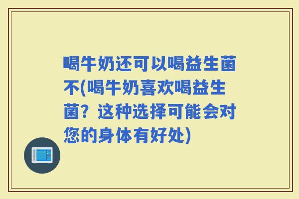 喝牛奶还可以喝益生菌不(喝牛奶喜欢喝益生菌？这种选择可能会对您的身体有好处)