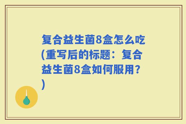 复合益生菌8盒怎么吃(重写后的标题：复合益生菌8盒如何服用？)