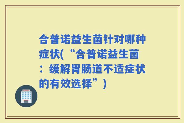合普诺益生菌针对哪种症状(“合普诺益生菌：缓解道不适症状的有效选择”)