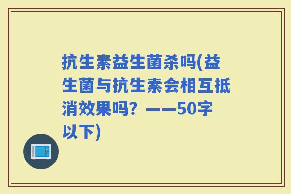 抗生素益生菌杀吗(益生菌与抗生素会相互抵消效果吗？——50字以下)